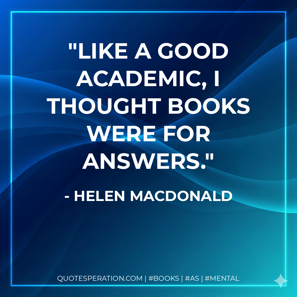 Like a good academic, I thought books were for answers. - Helen Macdonald