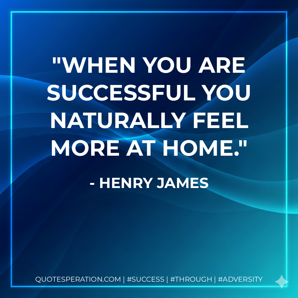 When you are successful you naturally feel more at home. - Henry James