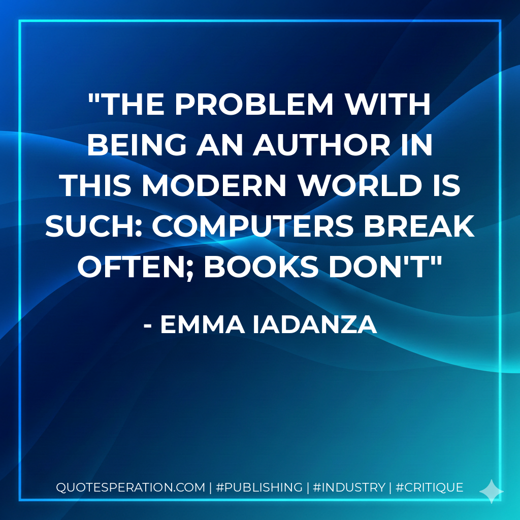 The problem with being an author in this modern world is such: computers break often; books don't - Emma Iadanza