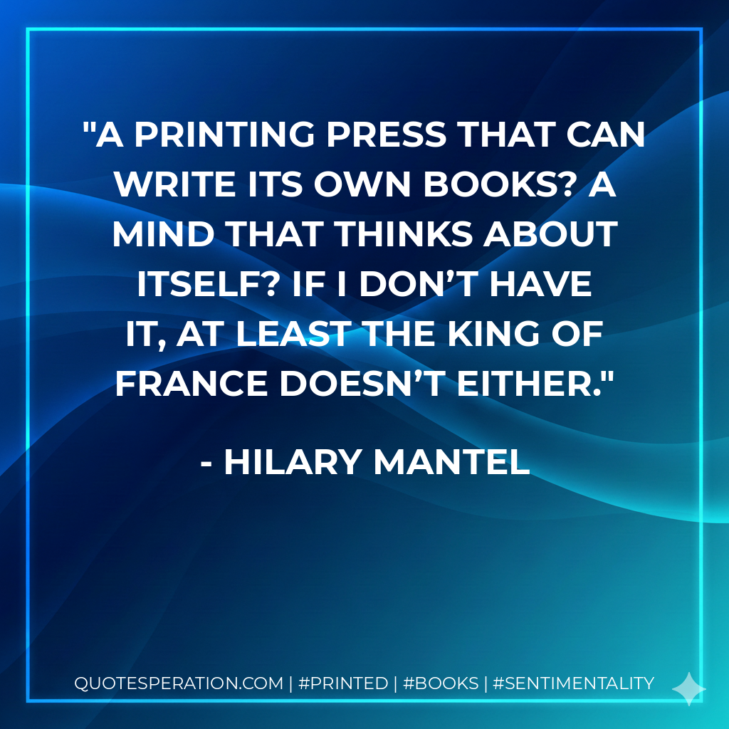 A printing press that can write its own books? A mind that thinks about itself? If I don’t have it, at least the King of France doesn’t either. - Hilary Mantel