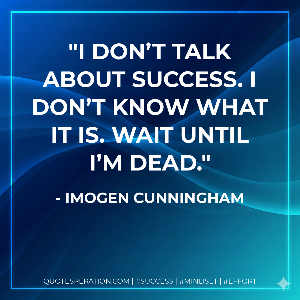 I don’t talk about success. I don’t know what it is. Wait until I’m dead. - Imogen Cunningham