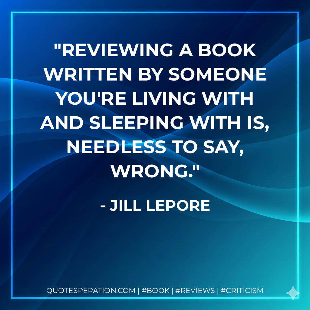Reviewing a book written by someone you're living with and sleeping with is, needless to say, wrong. - Jill Lepore