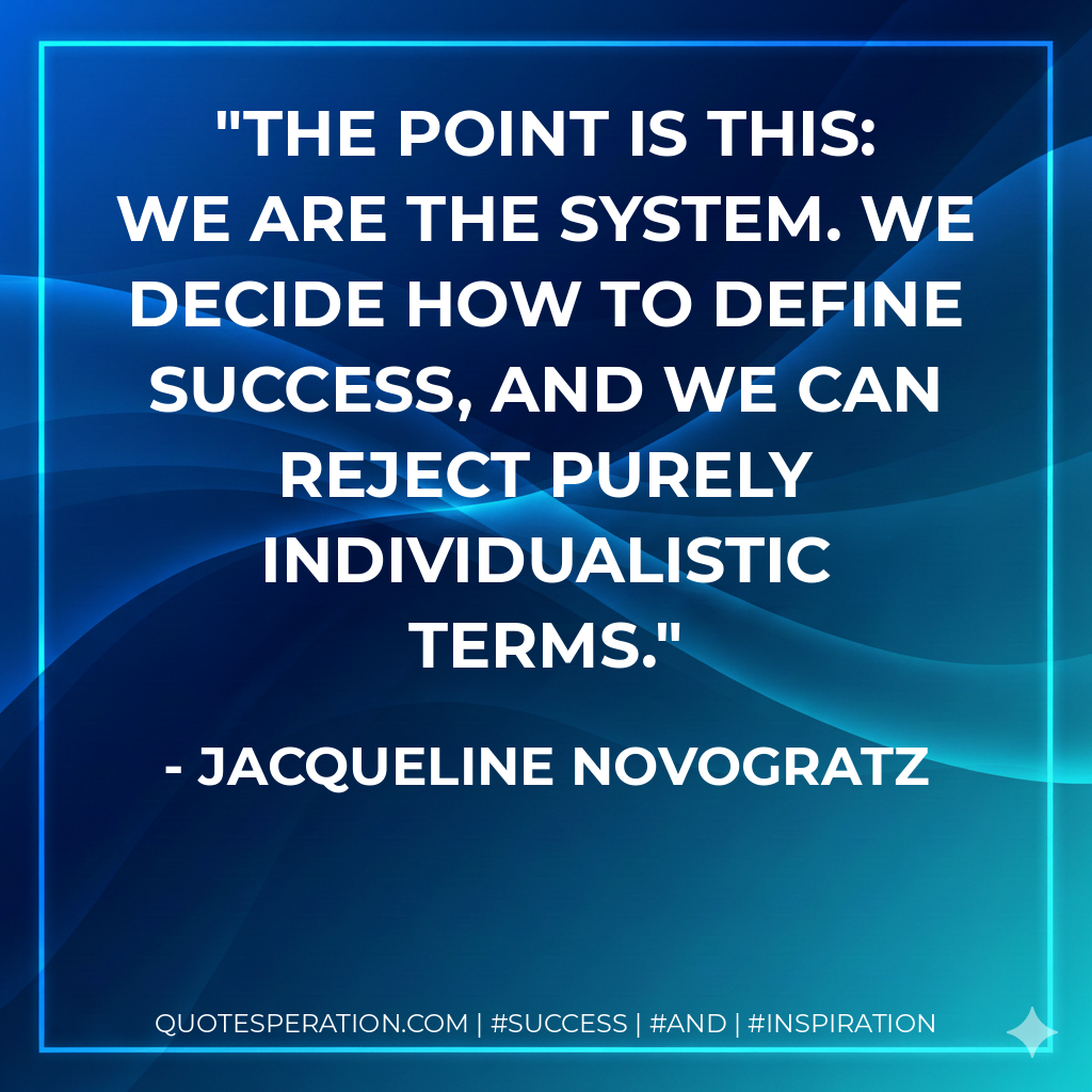 The point is this: We are the system. We decide how to define success, and we can reject purely individualistic terms. - Jacqueline Novogratz