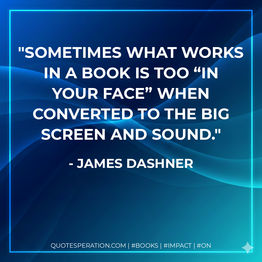 Sometimes what works in a book is too “in your face” when converted to the big screen and sound. - James Dashner