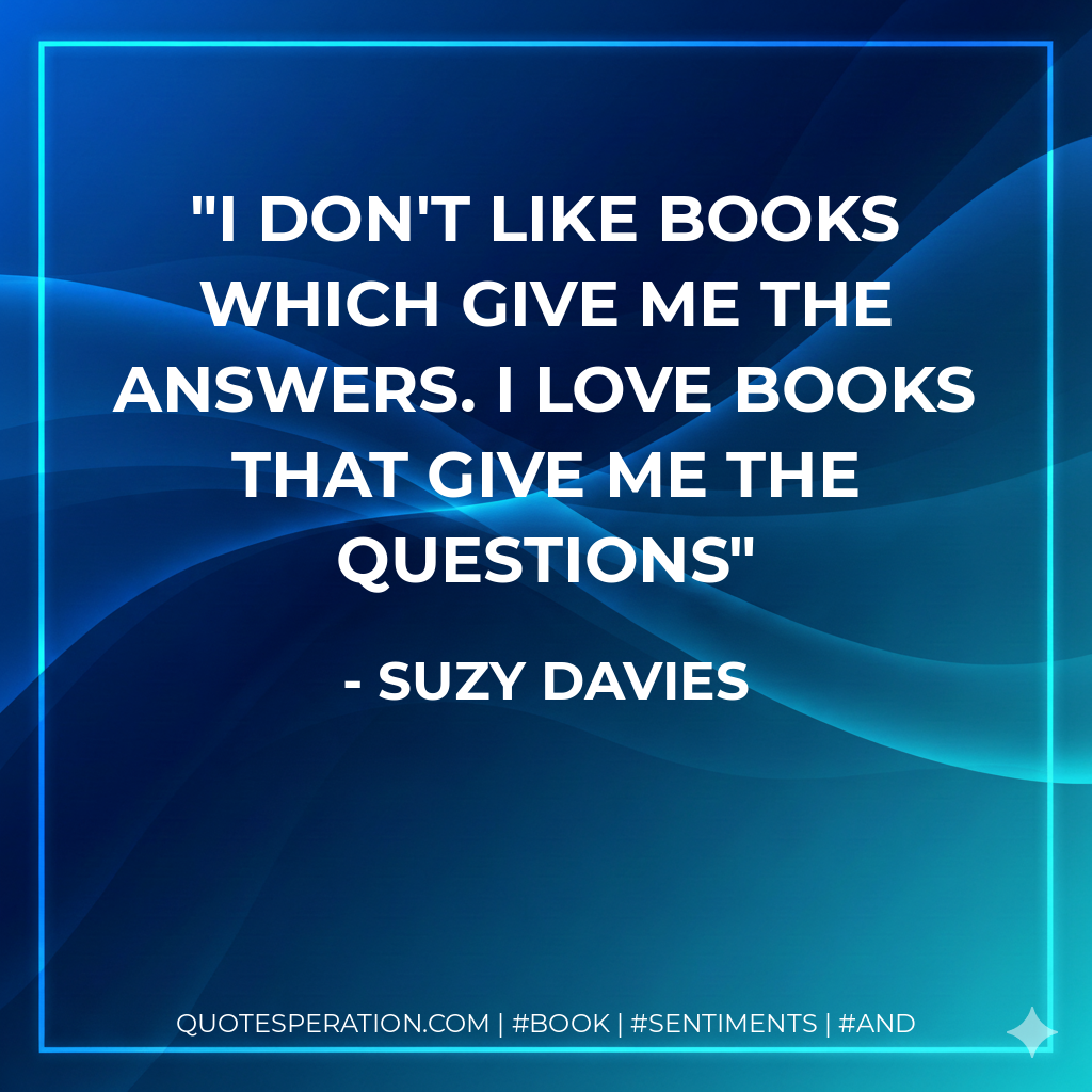 I don't like books which give me the answers. I love books that give me the questions - Suzy Davies