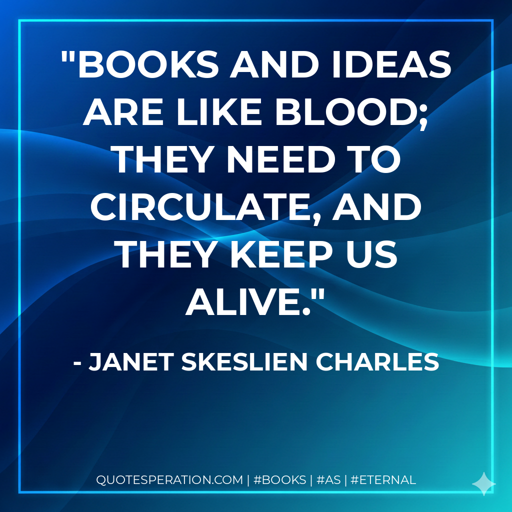 Books and ideas are like blood; they need to circulate, and they keep us alive. - Janet Skeslien Charles