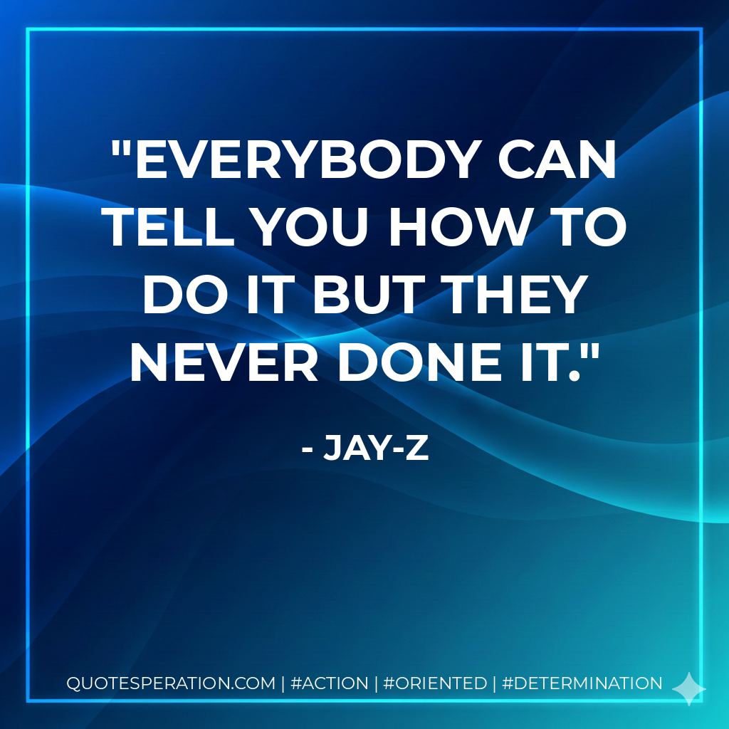 Everybody can tell you how to do it but they never done it. - Jay-Z
