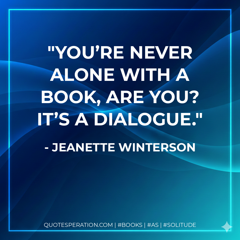 You’re never alone with a book, are you? It’s a dialogue. - Jeanette Winterson