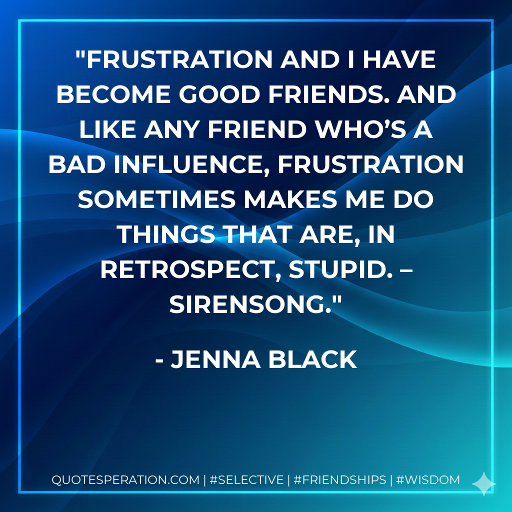 Frustration and I have become good friends. And like any friend who’s a bad influence, frustration sometimes makes me do things that are, in retrospect, stupid. – Sirensong.