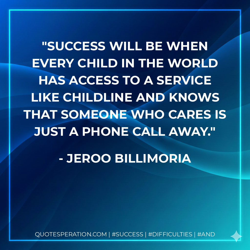 Success will be when every child in the world has access to a service like Childline and knows that someone who cares is just a phone call away. - Jeroo Billimoria