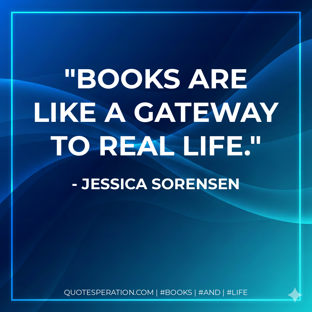 Books are like a gateway to real life. - Jessica Sorensen