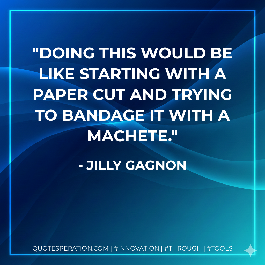 Doing this would be like starting with a paper cut and trying to bandage it with a machete. - Jilly Gagnon