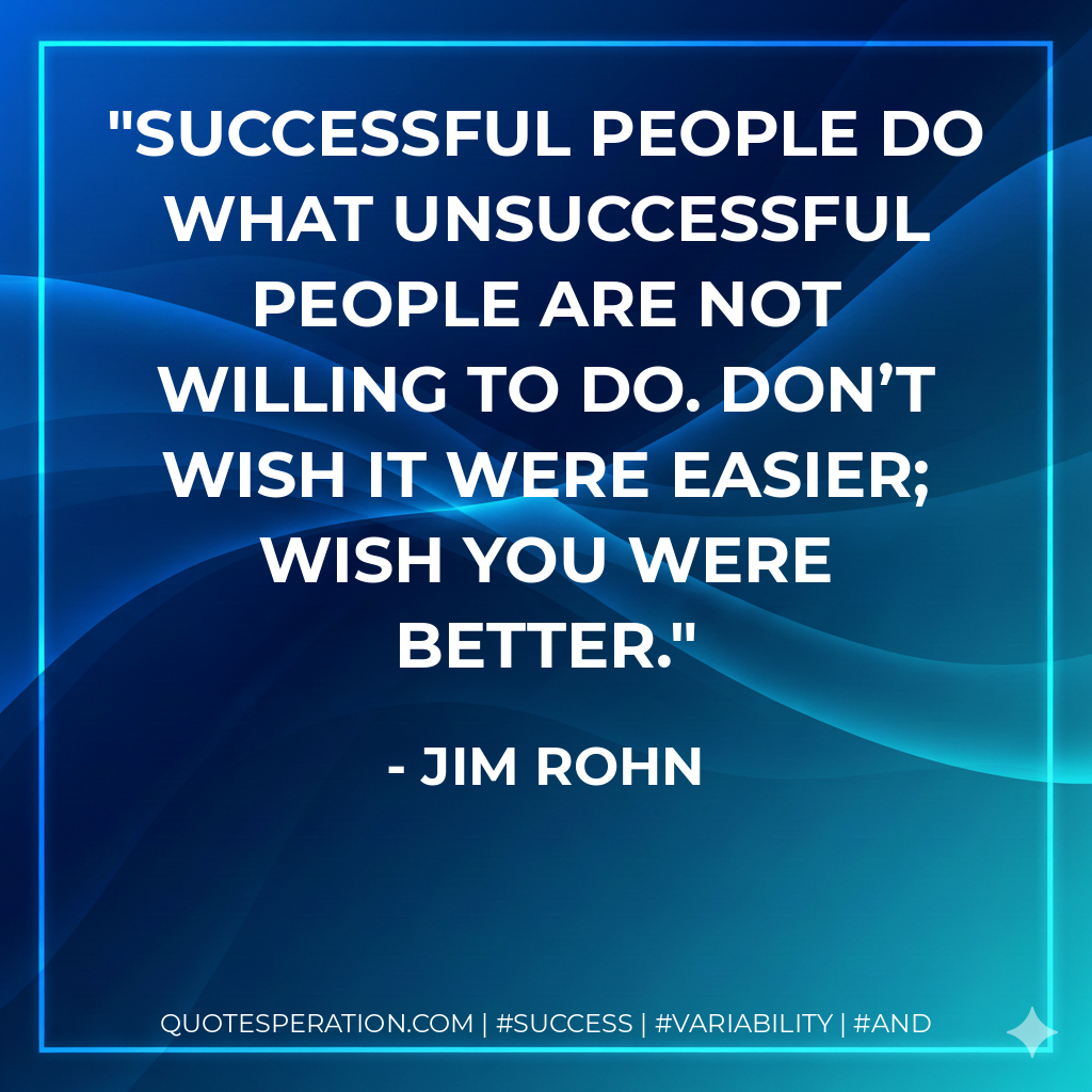 Successful people do what unsuccessful people are not willing to do. Don’t wish it were easier; wish you were better. - Jim Rohn