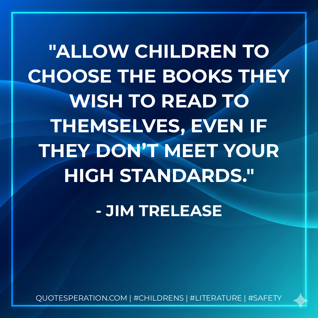 Allow children to choose the books they wish to read to themselves, even if they don’t meet your high standards. - Jim Trelease