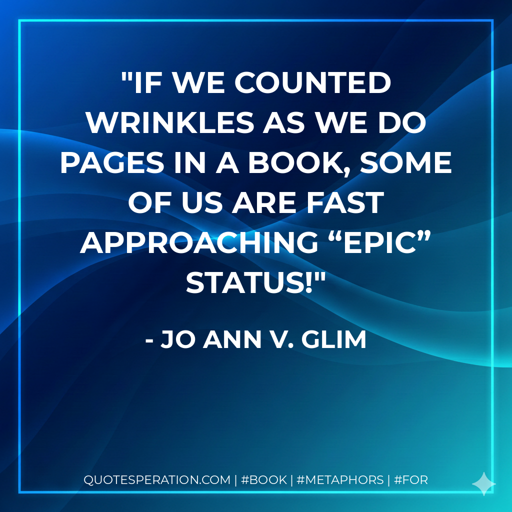 If we counted wrinkles as we do pages in a book, some of us are fast approaching “epic” status! - Jo Ann V. Glim