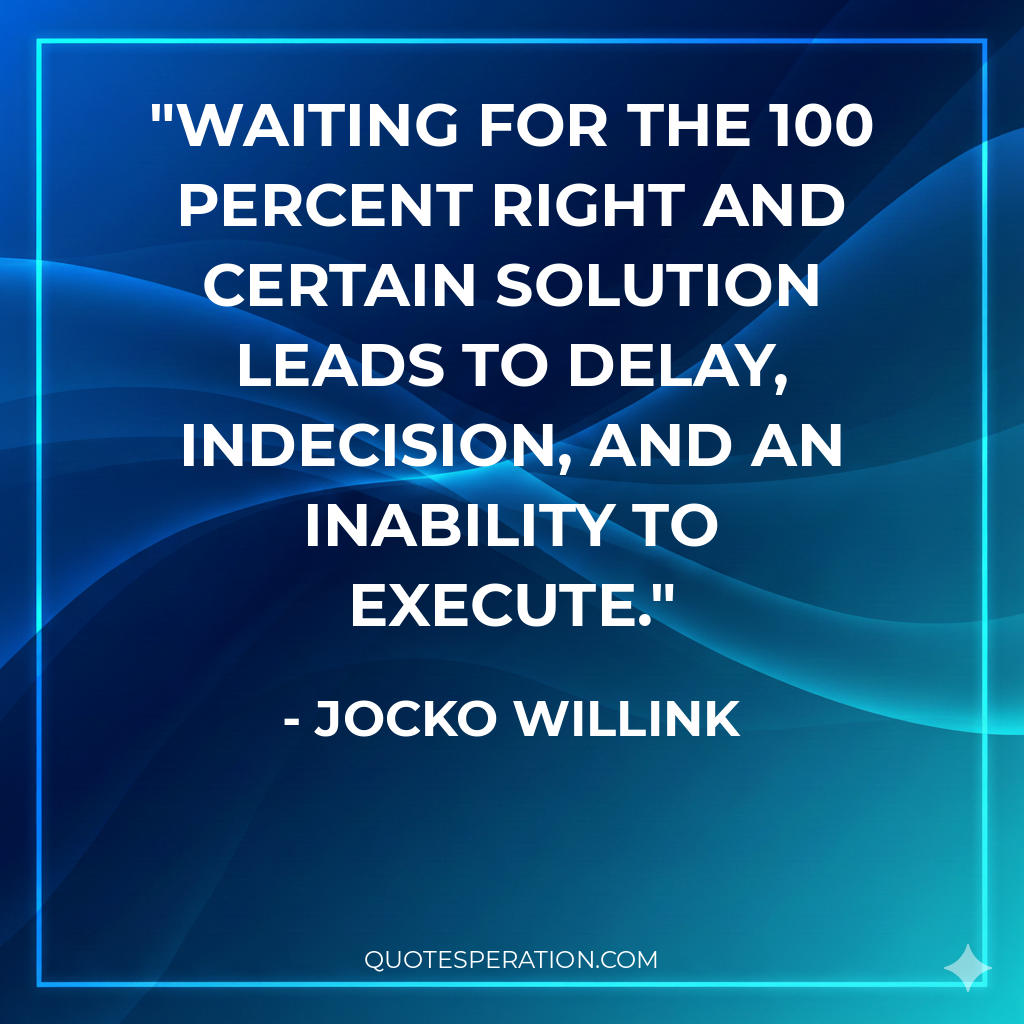 Waiting for the 100 percent right and certain solution leads to delay, indecision, and an inability to execute.
