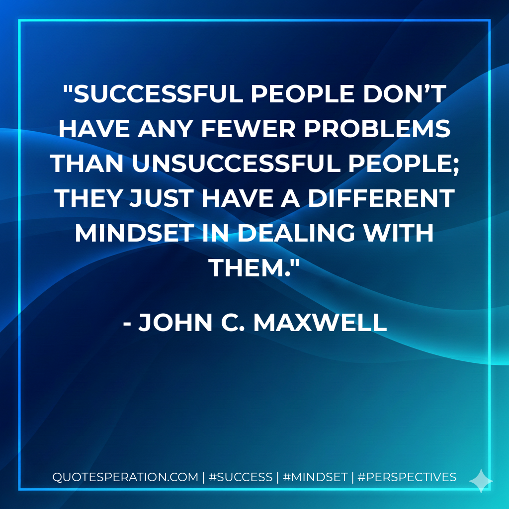 Successful people don’t have any fewer problems than unsuccessful people; they just have a different mindset in dealing with them. - John C. Maxwell
