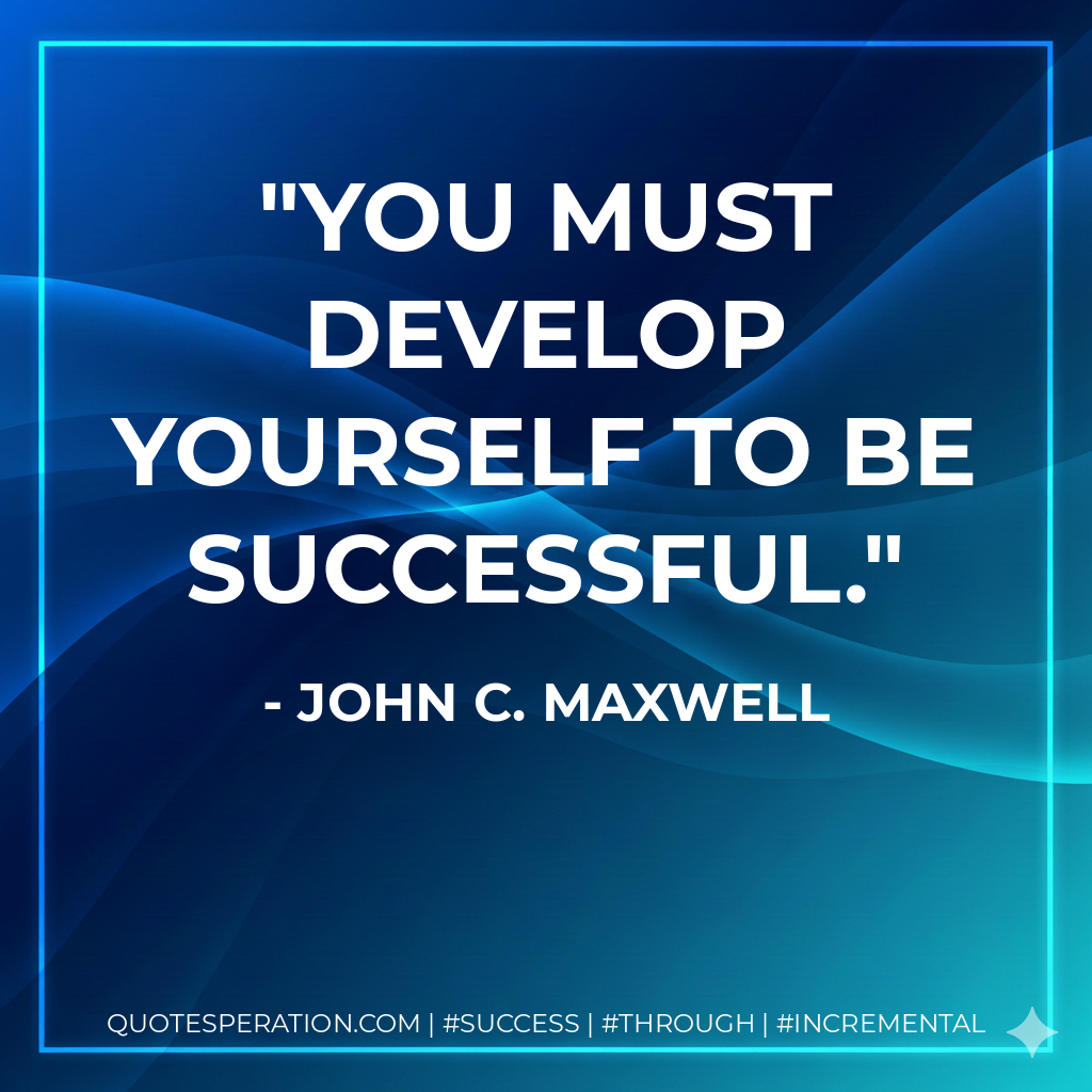 You must develop yourself to be successful. - John C. Maxwell