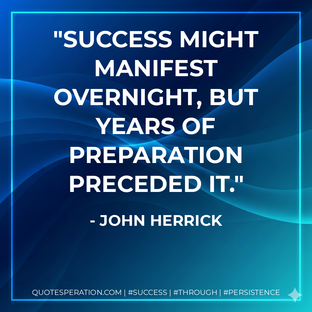 Success might manifest overnight, but years of preparation preceded it. - John Herrick