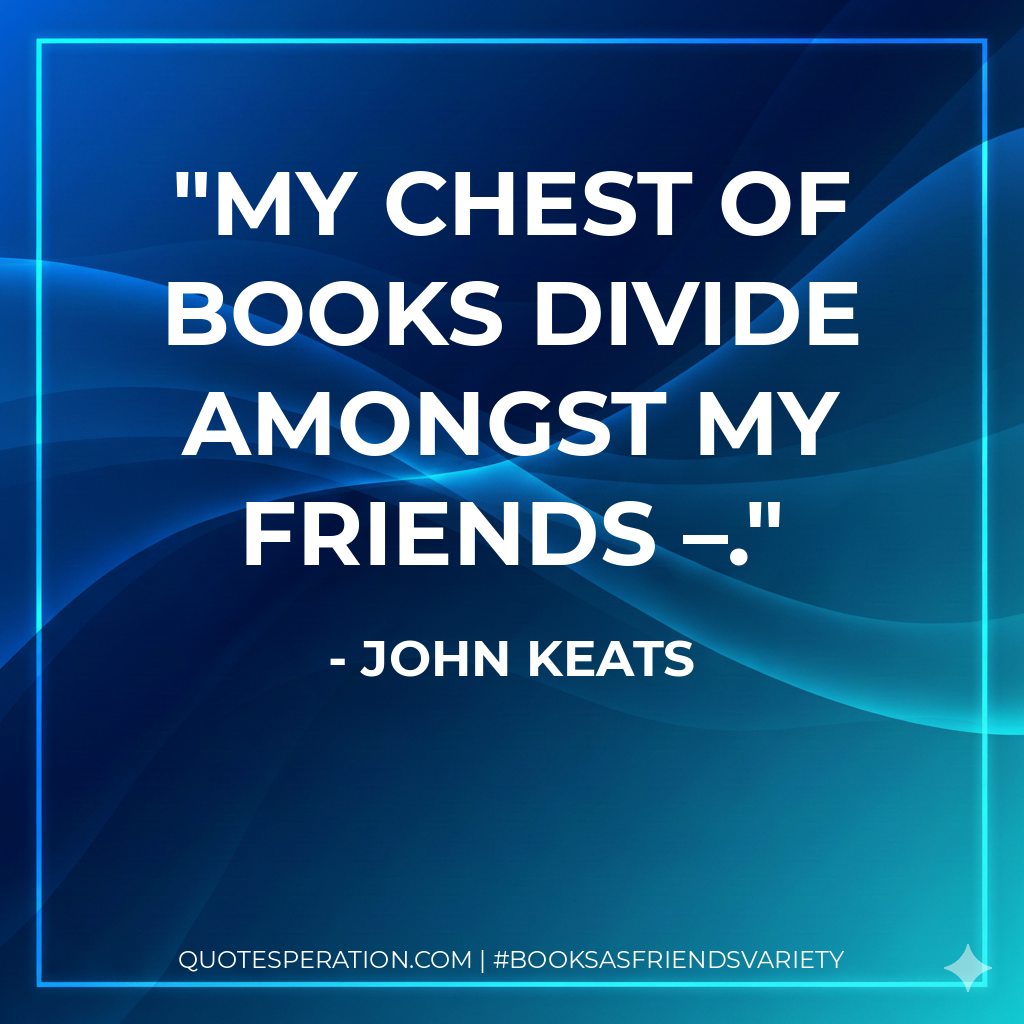 My chest of books divide amongst my friends –. - John Keats