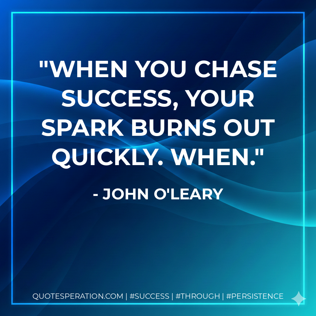 When you chase success, your spark burns out quickly. When. - John O'Leary