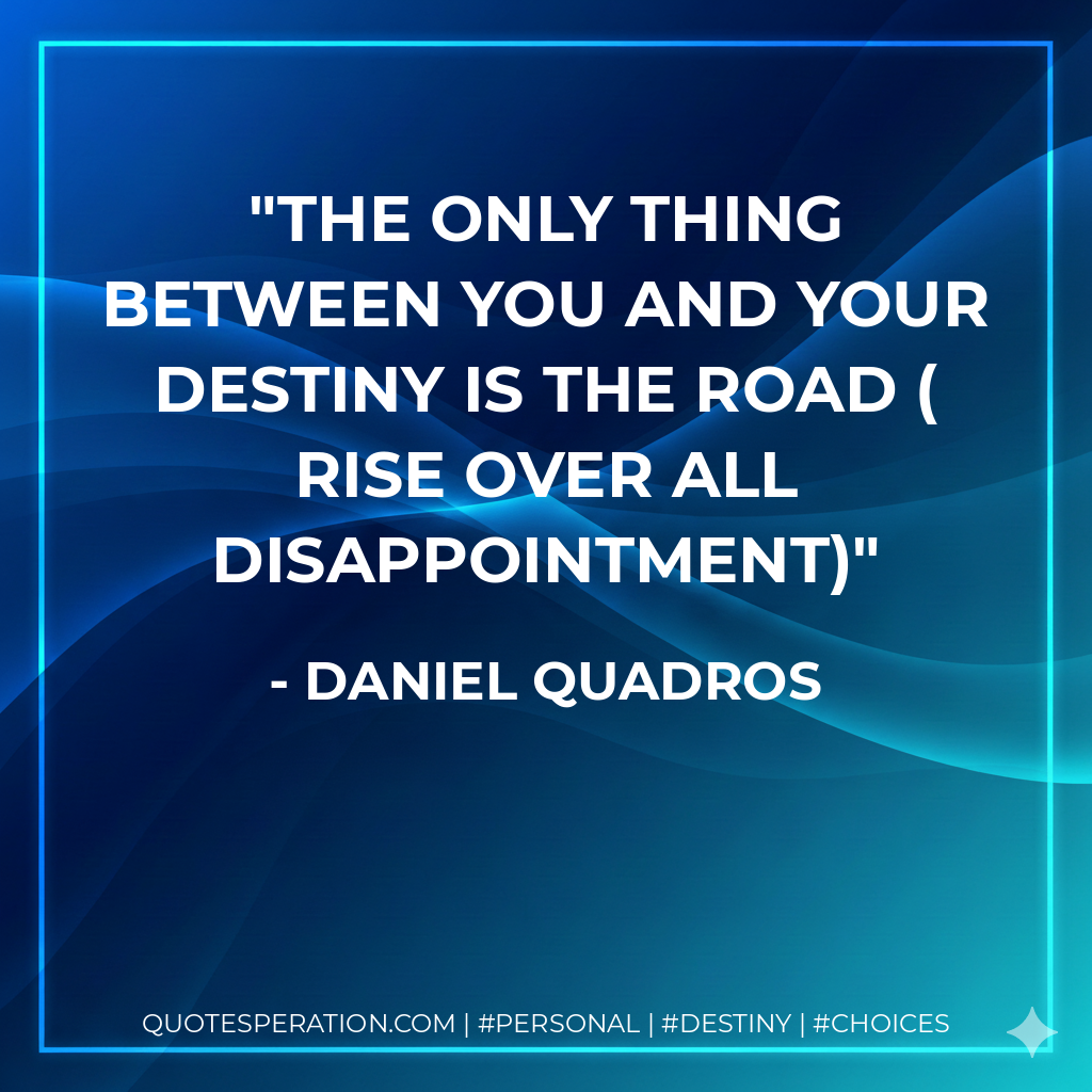 The only thing between you and your destiny is the ROAD ( Rise Over All Disappointment)