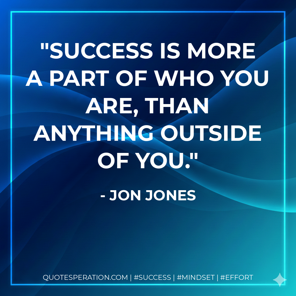 Success is more a part of who you are, than anything outside of you. - Jon Jones