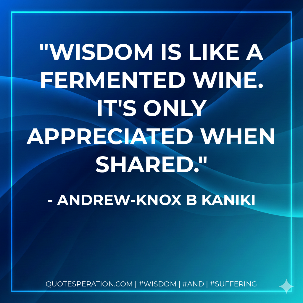Wisdom is like a fermented wine. It's only appreciated when shared.