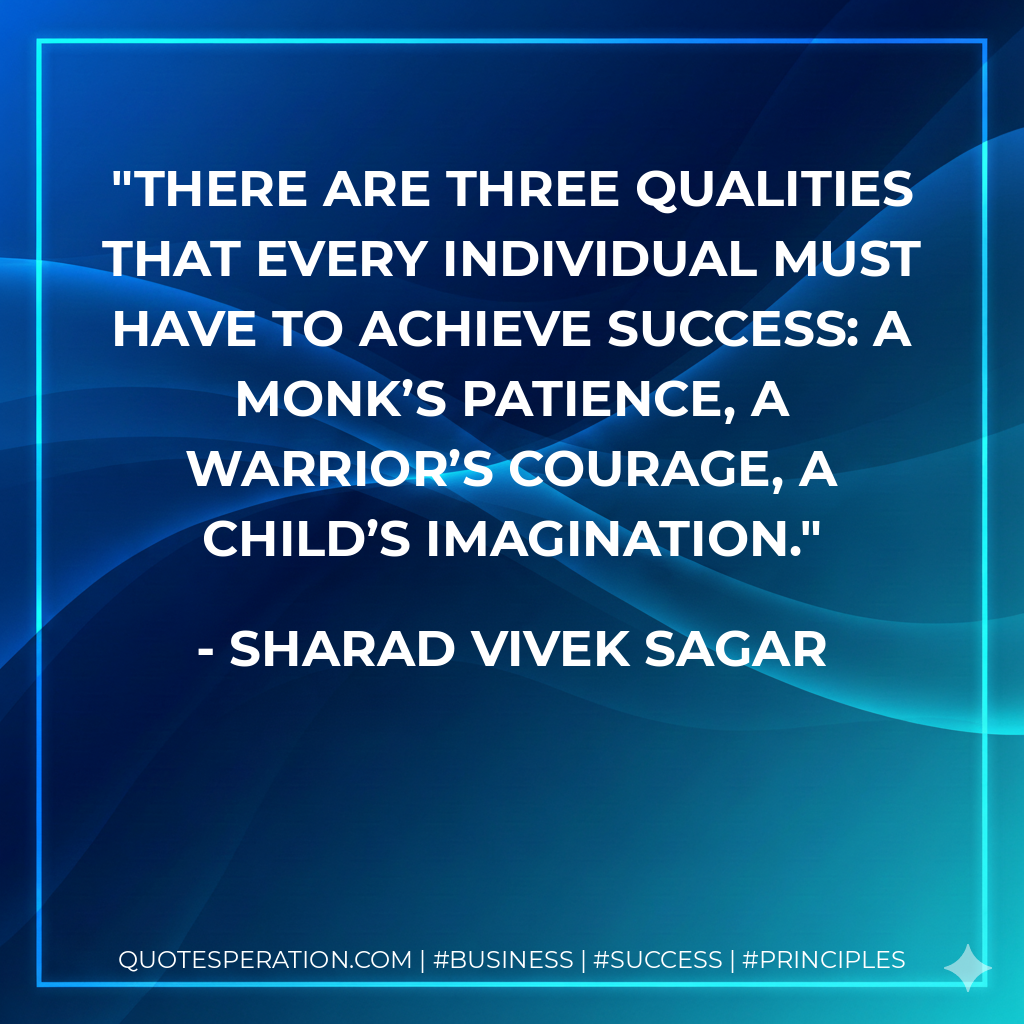 There are three qualities that every individual must have to achieve success: a Monk’s patience, a Warrior’s courage, a Child’s imagination. - Sharad Vivek Sagar