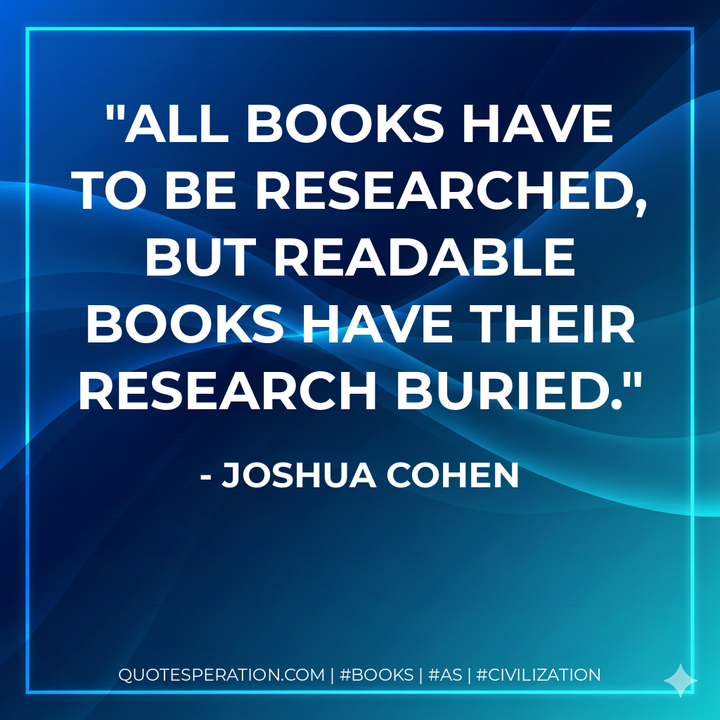 All books have to be researched, but readable books have their research buried. - Joshua Cohen