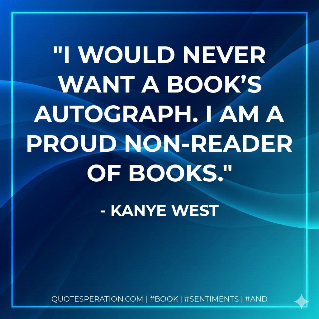I would never want a book’s autograph. I am a proud non-reader of books. - Kanye West