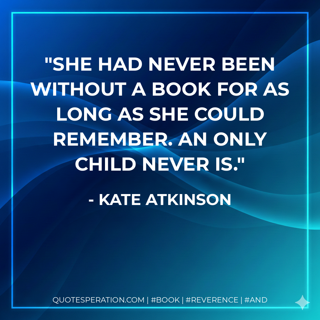 She had never been without a book for as long as she could remember. An only child never is. - Kate Atkinson