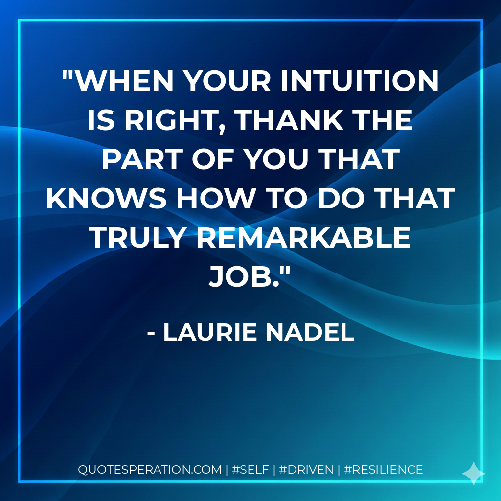 When your intuition is right, thank the part of you that knows how to do that truly remarkable job. - Laurie Nadel
