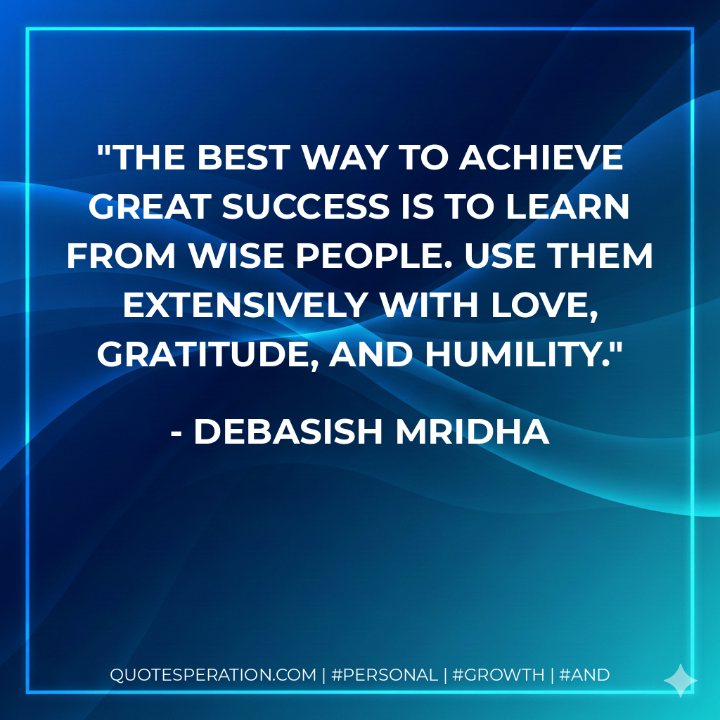 The best way to achieve great success is to learn from wise people. Use them extensively with love, gratitude, and humility. - Debasish Mridha