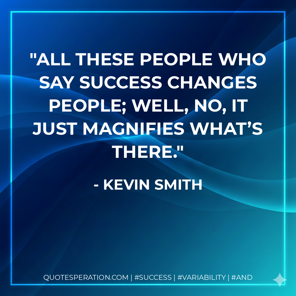 All these people who say success changes people; well, no, it just magnifies what’s there. - Kevin Smith