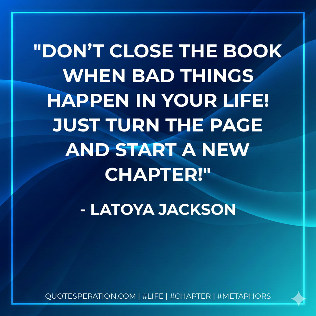 Don’t close the book when bad things happen in your life! Just turn the page and start a new chapter! - LaToya Jackson