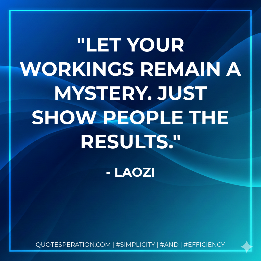 Let your workings remain a mystery. Just show people the results. - Laozi