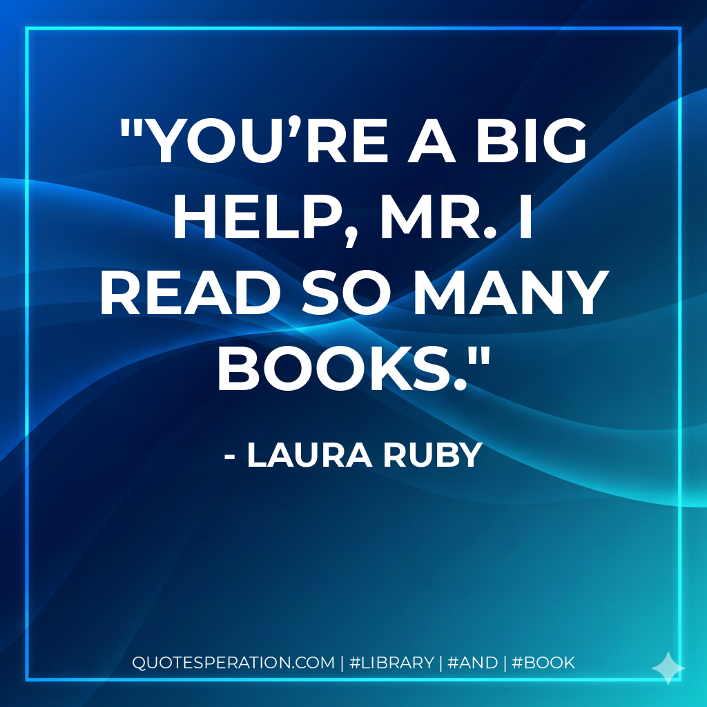 You’re a big help, Mr. I Read So Many Books. - Laura Ruby