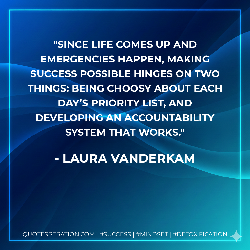 Since life comes up and emergencies happen, making success possible hinges on two things: being choosy about each day’s priority list, and developing an accountability system that works. - Laura Vanderkam