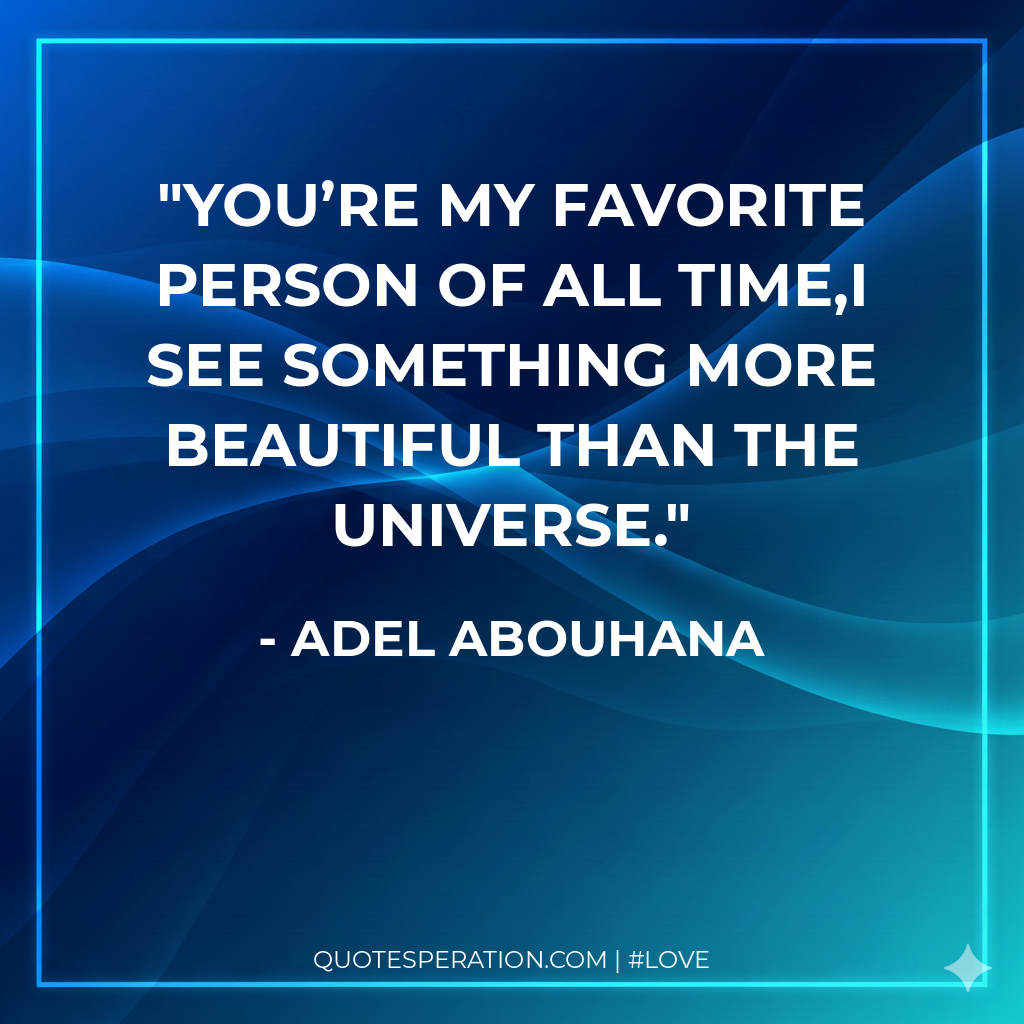 You’re my favorite person of all time,I see something more beautiful than the universe.
