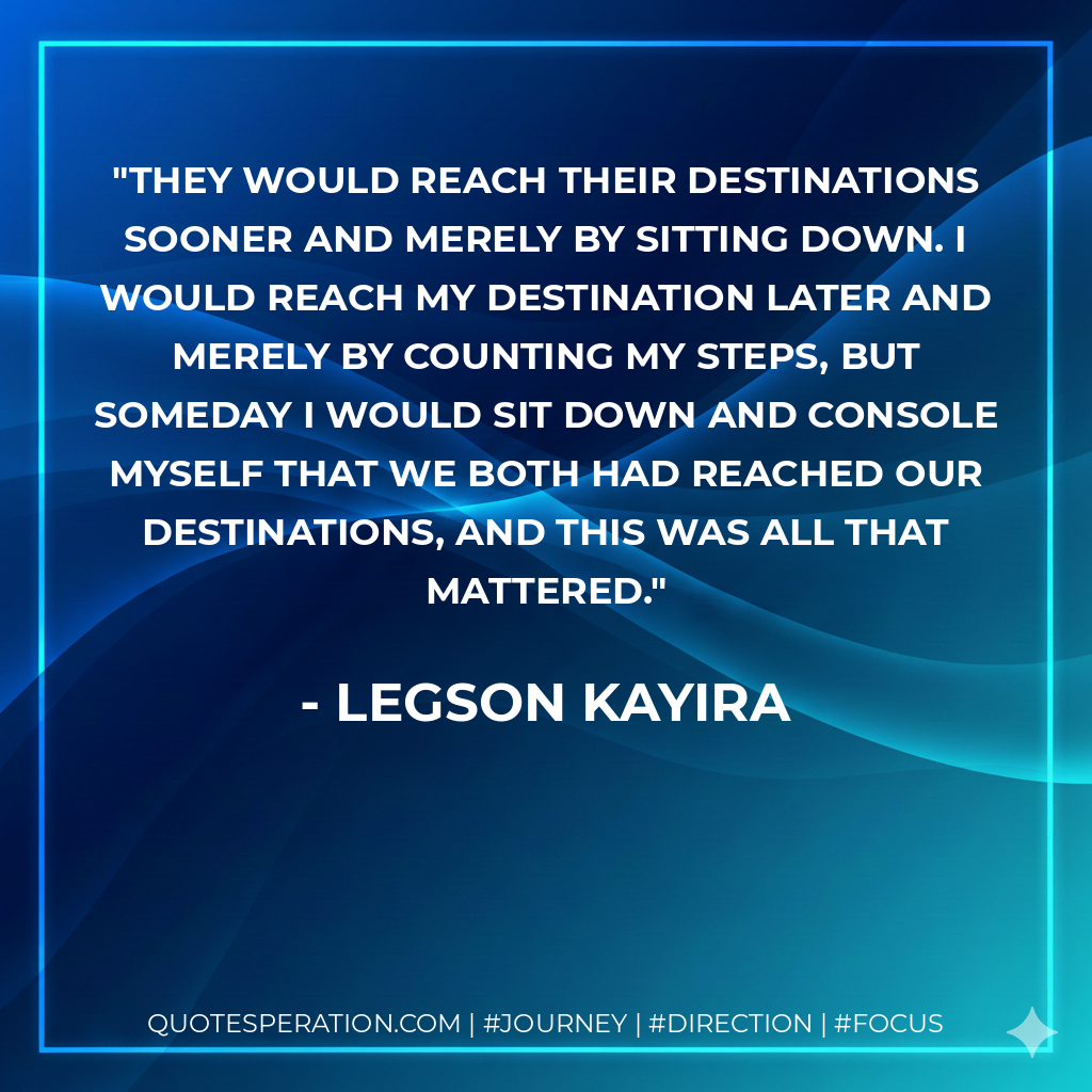They would reach their destinations sooner and merely by sitting down. I would reach my destination later and merely by counting my steps, but someday I would sit down and console myself that we both had reached our destinations, and this was all that mattered.
