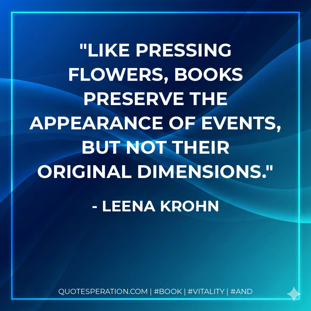 Like pressing flowers, books preserve the appearance of events, but not their original dimensions. - Leena Krohn