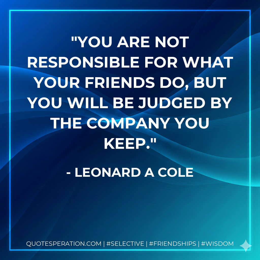 You are not responsible for what your friends do, but you will be judged by the company you keep.