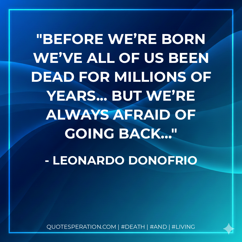 Before we’re born we’ve all of us been dead for millions of years... but we’re always afraid of going back...