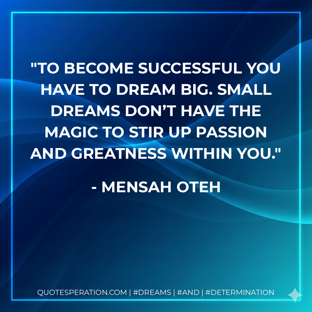 To become successful you have to dream big. Small dreams don’t have the magic to stir up passion and greatness within you. - Mensah Oteh