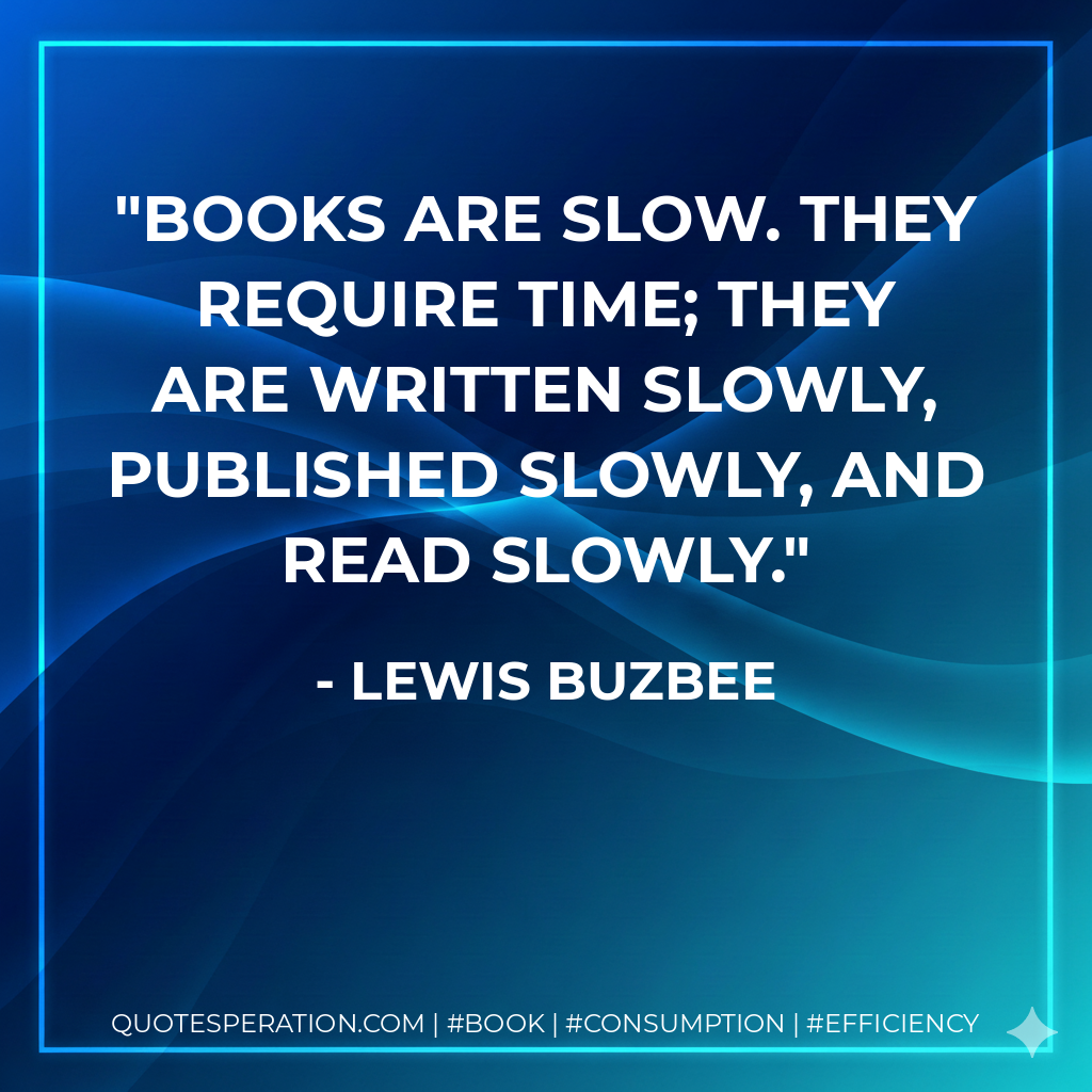 Books are slow. They require time; they are written slowly, published slowly, and read slowly. - Lewis Buzbee