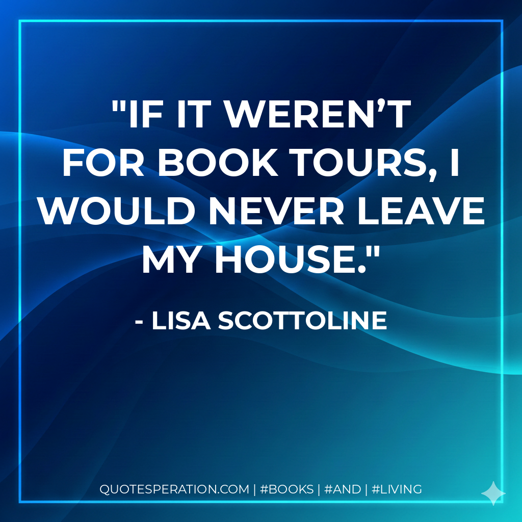If it weren’t for book tours, I would never leave my house. - Lisa Scottoline