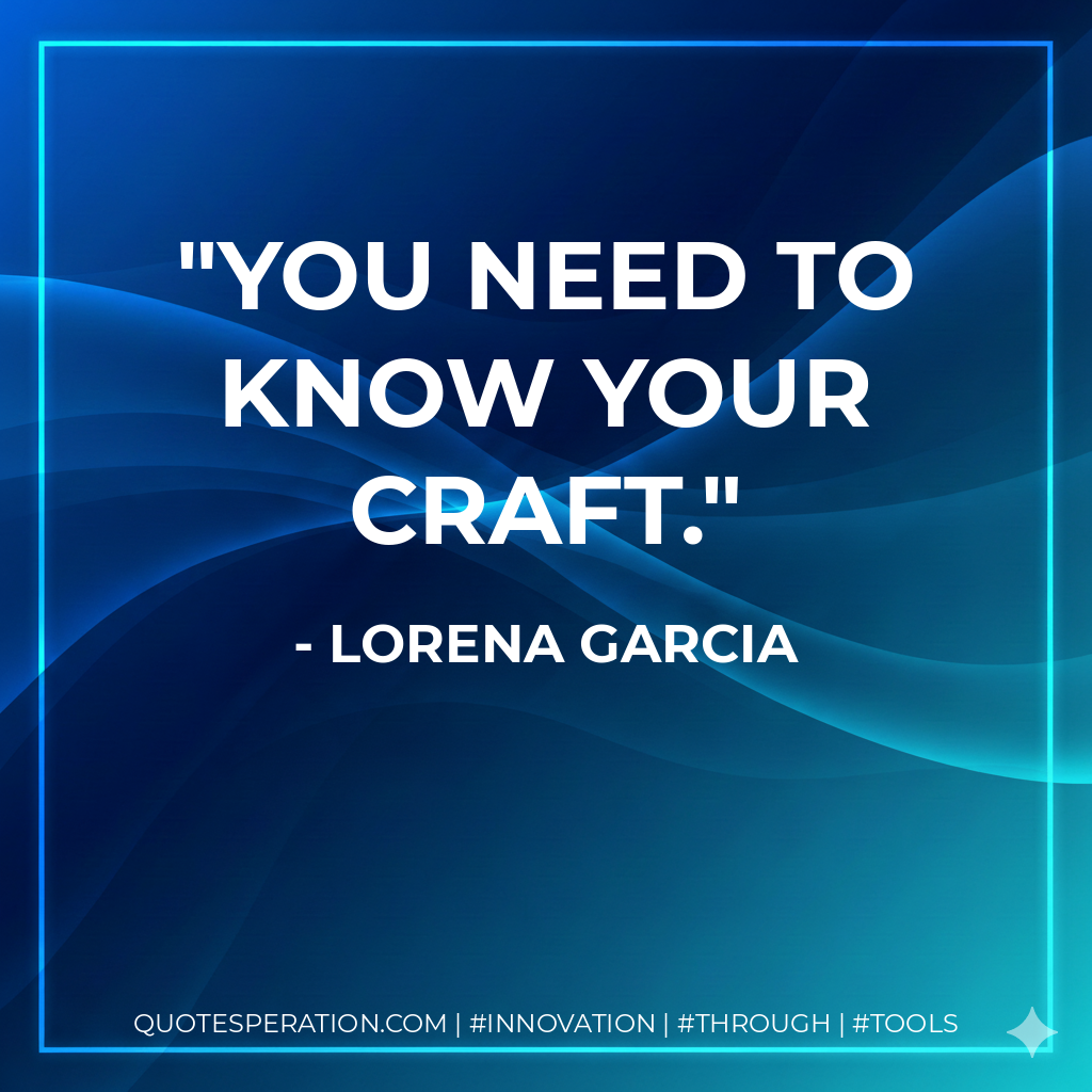 You need to know your craft. - Lorena Garcia