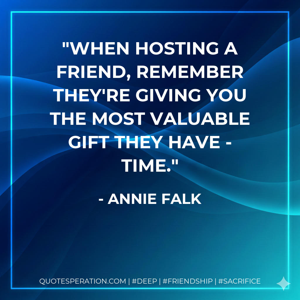 When hosting a friend, remember they're giving you the most valuable gift they have - time.