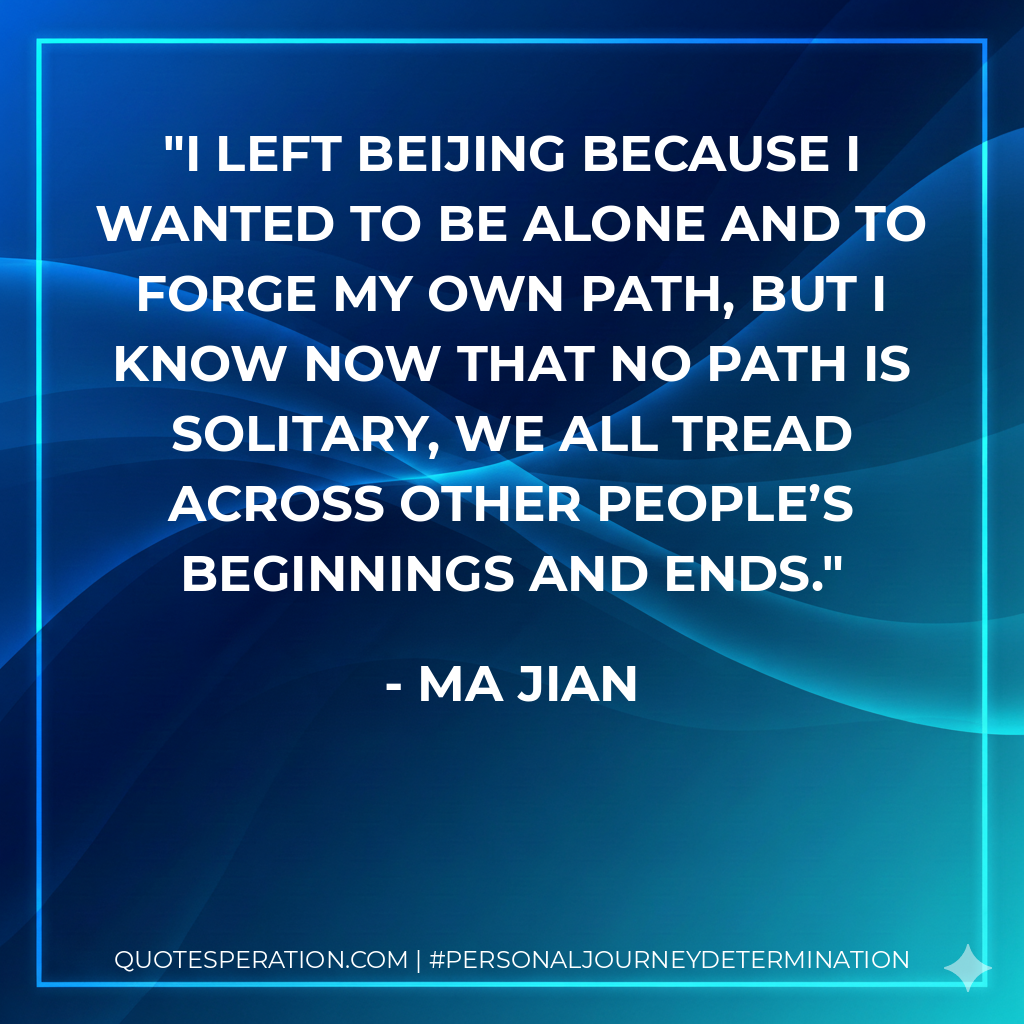 I left Beijing because I wanted to be alone and to forge my own path, but I know now that no path is solitary, we all tread across other people’s beginnings and ends.